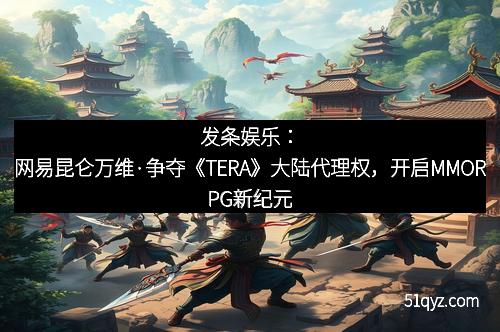 发条娱乐：网易昆仑万维·争夺《TERA》大陆代理权，开启MMORPG新纪元
